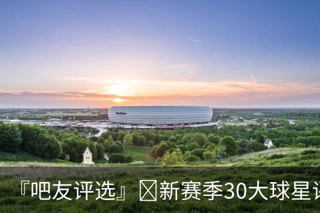 『吧友评选』🌟新赛季30大球星评选👑谁是No.16球星？