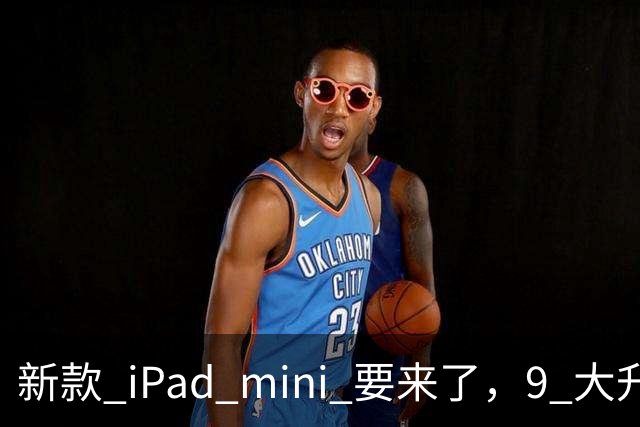 新款 iPad mini 要来了，9 大升级直接提前看！